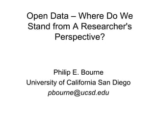 Open Data – Where Do We
Stand from A Researcher's
       Perspective?


         Philip E. Bourne
University of California San Diego
      pbourne@ucsd.edu
 