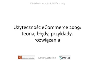 Kansei w Praktyce :: PJWSTK :: 2009




Użyteczność eCommerce 2009:
   teoria, błędy, przykłady,
         rozwiązania


              Dmitrij Żatuchin
 