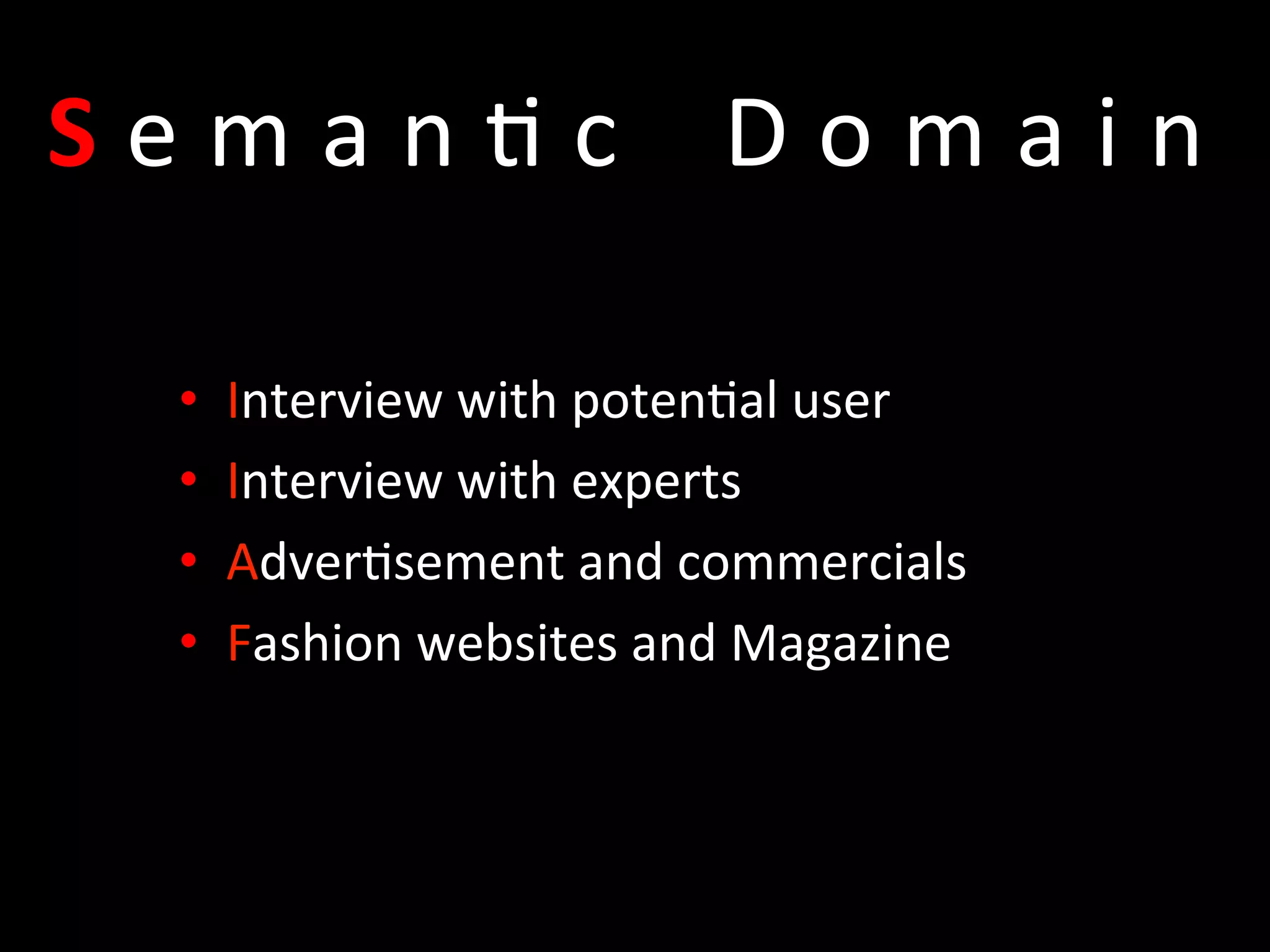 •  Interview	
  with	
  poten=al	
  user	
  
•  Interview	
  with	
  experts	
  
•  Adver=sement	
  and	
  commercials	
  
•  Fashion	
  websites	
  and	
  Magazine	
  	
  
S e m a n = c	
   D o m a i n	
  
 