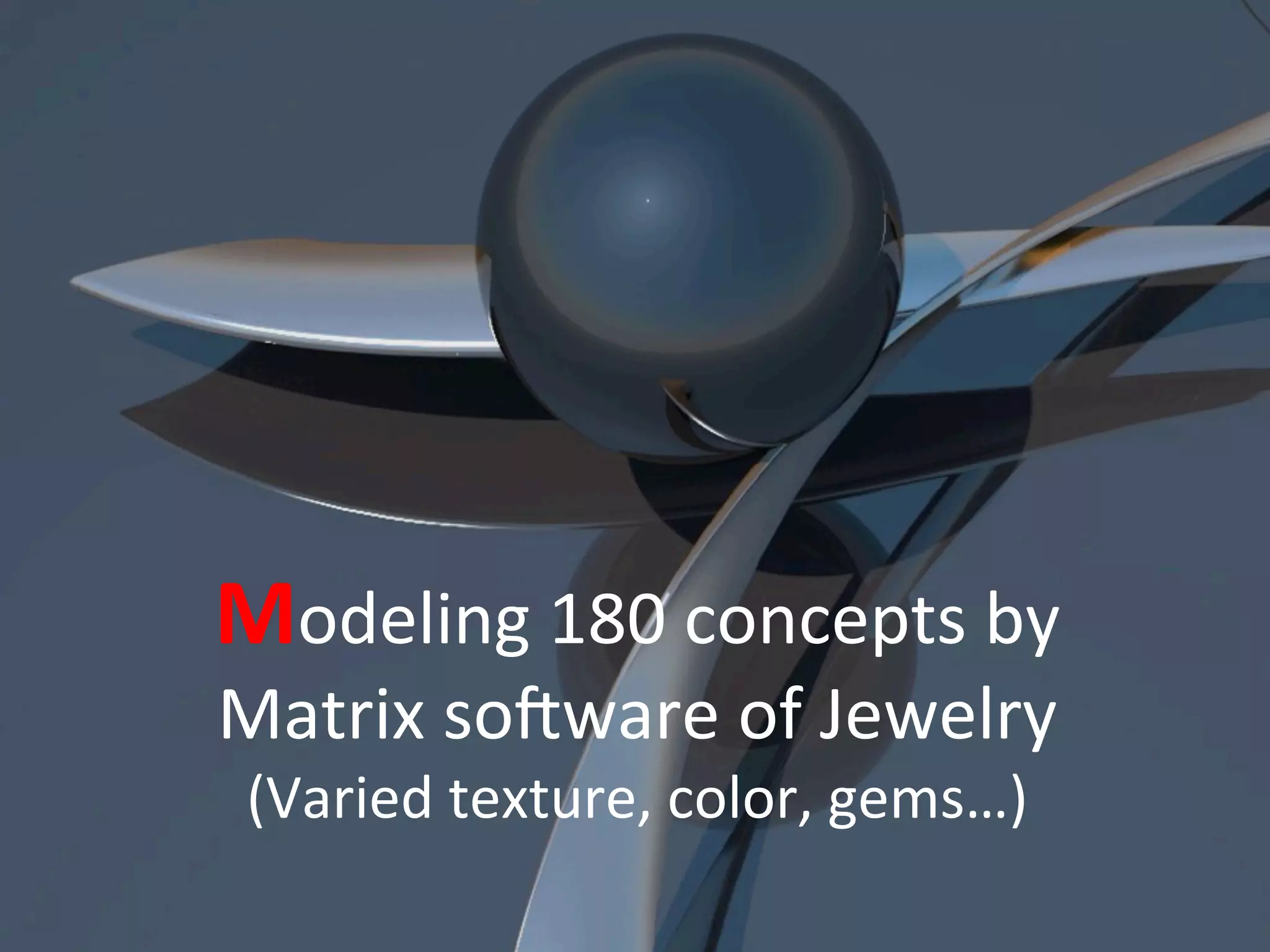 Modeling	
  180	
  concepts	
  by	
  	
  
Matrix	
  so^ware	
  of	
  Jewelry	
  	
  
(Varied	
  texture,	
  color,	
  gems…)	
  
 