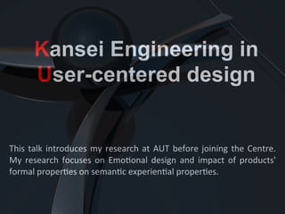 Kansei Engineering in
User-centered design
	
  
This	
  talk	
  introduces	
  my	
  research	
  at	
  AUT	
  before	
  joining	
  the	
  Centre.	
  
My	
   research	
   focuses	
   on	
   Emo=onal	
   design	
   and	
   impact	
   of	
   products'	
  
formal	
  proper=es	
  on	
  seman=c	
  experien=al	
  proper=es.	
  
 