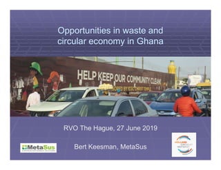 Opportunities in waste and
circular economy in Ghana
Bert Keesman, MetaSus
RVO The Hague, 27 June 2019
 