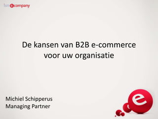 De kansen van B2B e-commerce
voor uw organisatie
Michiel Schipperus
Managing Partner
 