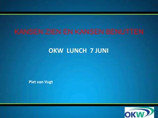 KANSEN ZIEN EN KANSEN BENUTTEN

             OKW LUNCH 7 JUNI



   Piet van Vugt
 