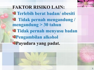FAKTOR RISIKO LAIN:
Terlebih berat badan/ obesiti
Tidak pernah mengandung /
mengandung > 30 tahun
Tidak pernah menyusu badan
Pengambilan alkohol
Payudara yang padat.
5
 