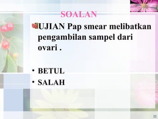 SOALAN
UJIAN Pap smear melibatkan
pengambilan sampel dari
ovari .
• BETUL
• SALAH
22
 