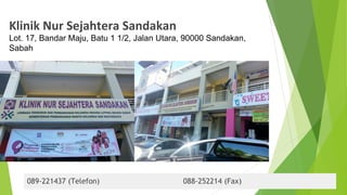 Klinik Nur Sejahtera Sandakan
Lot. 17, Bandar Maju, Batu 1 1/2, Jalan Utara, 90000 Sandakan,
Sabah
089-221437 (Telefon) 088-252214 (Fax)
 
