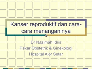Kanser reproduktif dan caracara menanganinya
Dr Nazimah Idris
Pakar Obstetrik & Ginekologi
Hospital Alor Setar

 