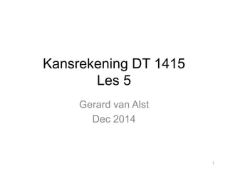Kansrekening DT 1415
Les 5
Gerard van Alst
Dec 2014
1
 