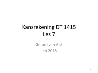 Kansrekening DT 1415
Les 7
Gerard van Alst
Jan 2015
1
 
