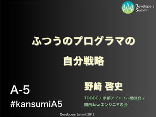 ふつうのプログラマの
          自分戦略

A-5                     野         啓史
                        TDDBC / 京都アジャイル勉強会 /
#kansumiA5              関西Javaエンジニアの会

         Developers Summit 2012
 