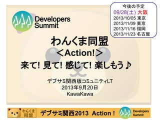 　デブサミ関西2013 Action ! Summit
Developers
わんくま同盟
＜Action!＞
来て! 見て! 感じて! 楽しもう♪
デブサミ関西版コミュニティLT
2013年9月20日
KawaKawa
Summit
Developers
今後の予定
09/28(土) 大阪
2013/10/05 東京
2013/11/09 東京
2013/11/16 福岡
2013/11/23 名古屋
 