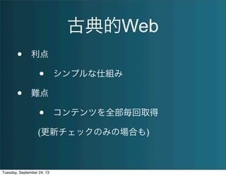 古典的Web
• 利点
• シンプルな仕組み
• 難点
• コンテンツを全部毎回取得
(更新チェックのみの場合も)
Tuesday, September 24, 13
 