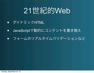 21世紀的Web
• ダイナミックHTML
• JavaScriptで動的にコンテントを書き換え
• フォームのリアルタイムバリデーションなど
Tuesday, September 24, 13
 