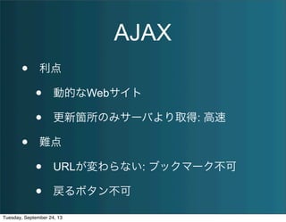 AJAX
• 利点
• 動的なWebサイト
• 更新箇所のみサーバより取得: 高速
• 難点
• URLが変わらない: ブックマーク不可
• 戻るボタン不可
Tuesday, September 24, 13
 