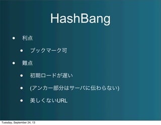 HashBang
• 利点
• ブックマーク可
• 難点
• 初期ロードが遅い
• (アンカー部分はサーバに伝わらない)
• 美しくないURL
Tuesday, September 24, 13
 
