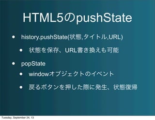 HTML5のpushState
• history.pushState(状態,タイトル,URL)
• 状態を保存、URL書き換えも可能
• popState
• windowオブジェクトのイベント
• 戻るボタンを押した際に発生、状態復帰
Tuesday, September 24, 13
 