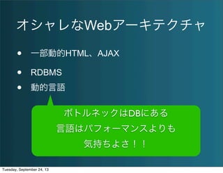 オシャレなWebアーキテクチャ
• 一部動的HTML、AJAX
• RDBMS
• 動的言語
ボトルネックはDBにある
言語はパフォーマンスよりも
気持ちよさ！！
Tuesday, September 24, 13
 