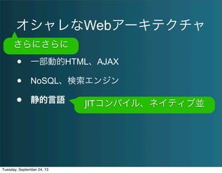 オシャレなWebアーキテクチャ
• 一部動的HTML、AJAX
• NoSQL、検索エンジン
• 静的言語
さらにさらに
JITコンパイル、ネイティブ並
Tuesday, September 24, 13
 