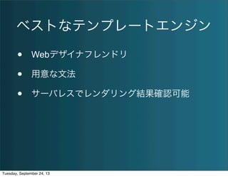 ベストなテンプレートエンジン
• Webデザイナフレンドリ
• 用意な文法
• サーバレスでレンダリング結果確認可能
Tuesday, September 24, 13
 
