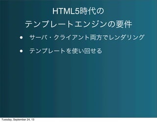 HTML5時代の
テンプレートエンジンの要件
• サーバ・クライアント両方でレンダリング
• テンプレートを使い回せる
Tuesday, September 24, 13
 