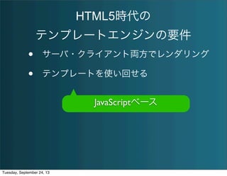 HTML5時代の
テンプレートエンジンの要件
• サーバ・クライアント両方でレンダリング
• テンプレートを使い回せる
JavaScriptベース
Tuesday, September 24, 13
 