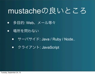 mustacheの良いところ
• 多目的: Web、メール等々
• 場所を問わない
• サーバサイド: Java / Ruby / Node..
• クライアント: JavaScript
Tuesday, September 24, 13
 