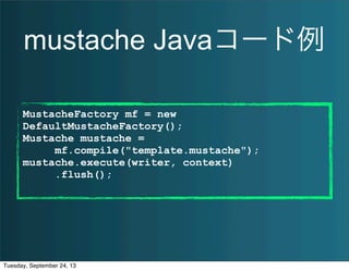 mustache Javaコード例
MustacheFactory mf = new
DefaultMustacheFactory();
Mustache mustache =
mf.compile("template.mustache");
mustache.execute(writer, context)
.flush();
Tuesday, September 24, 13
 