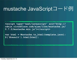 mustache JavaScriptコード例
<script type="text/javascript" src="http://
cdnjs.cloudflare.com/ajax/libs/mustache.js/
0.7.2/mustache.min.js"></script>
var html = Mustache.to_html(template,json);
$('#result').html(html);
Tuesday, September 24, 13
 