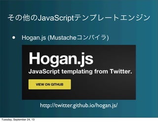 その他のJavaScriptテンプレートエンジン
• Hogan.js (Mustacheコンパイラ)
http://twitter.github.io/hogan.js/
Tuesday, September 24, 13
 