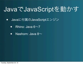 JavaでJavaScriptを動かす
• Javaに付属のJavaScriptエンジン
• Rhino: Java 6∼7
• Nashorn: Java 8∼
Tuesday, September 24, 13
 