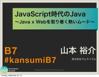 Summit
Developers
Developers Summit 2013 Kansai Action !
JavaScript時代のJava
山本 裕介
株式会社サムライズム
#kansumiB7
B7
∼Java x Webを取り巻く熱いムード∼
Tuesday, September 24, 13
 