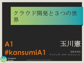 Summit
Developers
Developers Summit 2013 Kansai Action ! 
クラウド開発と３つの世界	
玉川憲
技術本部長	
アマゾンデータサービスジャパン	
A1
#kansumiA1
 