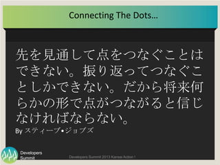 Summit
Developers
Developers Summit 2013 Kansai Action ! 
先を見通して点をつなぐことはでき
ない。振り返ってつなぐことしかで
きない。だから将来何らかの形で
点がつながると信じなければな...