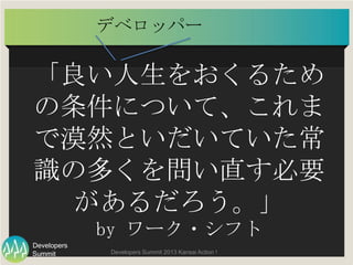 Summit
Developers
Developers Summit 2013 Kansai Action ! 
「良良い⼈人⽣生をおくるため
の条件について、これま
で漠然といだいていた常
識識の多くを問い直す必要
があるだろう。」
by ...
