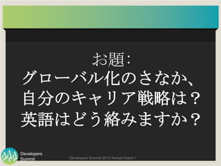 Summit
Developers
Developers Summit 2013 Kansai Action ! 
お題:  
グローバル化のさなか、	
  
自分のキャリア戦略は？	
  
英語はどう絡みますか？
 
