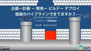 企画－計画 － 開発－ ビルド－ デプロイ 
価値のパイプラインできてますか？ 
Tomoharu Nagasawa 
Evangelist at 
【A-2】 #kansumiA2 
字幕付き 
 