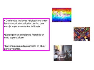 Cuidar que las ideas religiosas no creen fantasías y todo cualquier camino que escoja la persona será el indicado. La religión sin conciencia moral es un culto supersticioso. La veneración a dios consiste en obrar por su voluntad.  