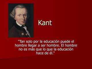 Kant  &quot;Tan solo por la educación puede el hombre llegar a ser hombre. El hombre no es más que lo que la educación hace de él.&quot;  