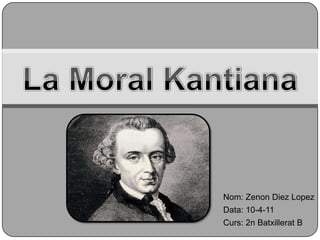 La Moral Kantiana Nom: ZenonDiez Lopez Data: 10-4-11 Curs: 2n Batxillerat B 