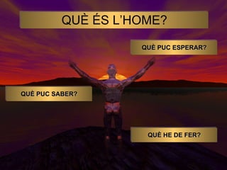 QUÈ ÉS L’HOME? QUÈ PUC SABER? QUÈ HE DE FER? QUÈ PUC ESPERAR? 