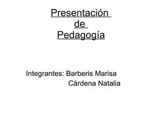 Presentación  de  Pedagogía Integrantes: Barberis Marisa   Cárdena Natalia 