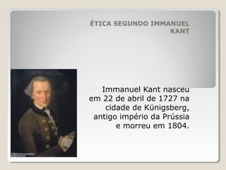 ÉTICA SEGUNDO IMMANUEL
KANT
Immanuel Kant nasceu
em 22 de abril de 1727 na
cidade de Künigsberg,
antigo império da Prússia
e morreu em 1804.
 