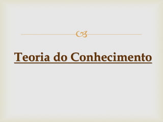  
Teoria do Conhecimento  