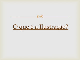  
O que é a Ilustração?  