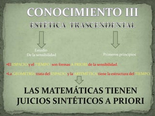 Estudio
De la sensibilidad Primeros principios
•El ESPACIO y el TIEMPO son formas A PRIORI de la sensibilidad.
•La GEOMETRÍA trata del ESPACIO y la ARITMÉTICA tiene la estructura del TIEMPO.
 