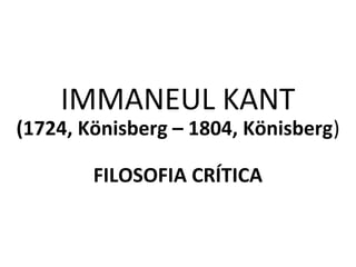 IMMANUEL KANT
(1724, Könisberg – 1804, Könisberg)
FILOSOFIA CRÍTICA
 