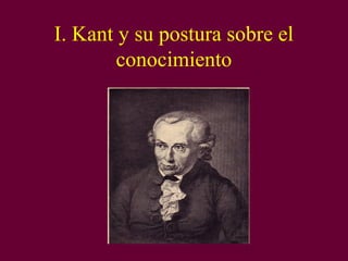 I. Kant y su postura sobre el
conocimiento
 