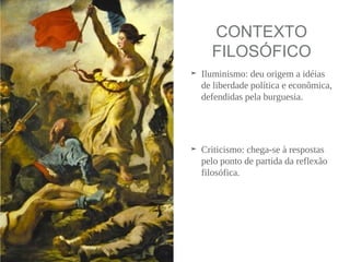 CONTEXTO
FILOSÓFICO
➤ Iluminismo: deu origem a idéias
de liberdade política e econômica,
defendidas pela burguesia.
➤ Criticismo: chega-se à respostas
pelo ponto de partida da reflexão
filosófica.
 