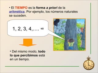 1, 2, 3, 4,….  ∞ El  TIEMPO  es la  forma  a priori  de la  aritmética . Por ejemplo, los números naturales se suceden. Del mismo modo,  todo lo que percibimos  está en un tiempo. 